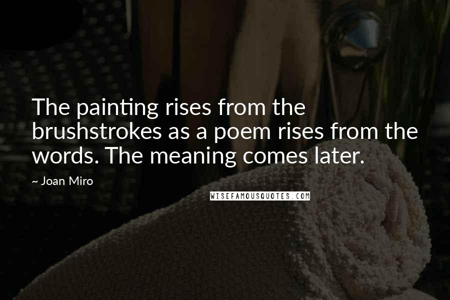 Joan Miro Quotes: The painting rises from the brushstrokes as a poem rises from the words. The meaning comes later.