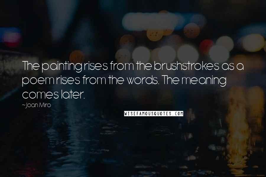 Joan Miro Quotes: The painting rises from the brushstrokes as a poem rises from the words. The meaning comes later.