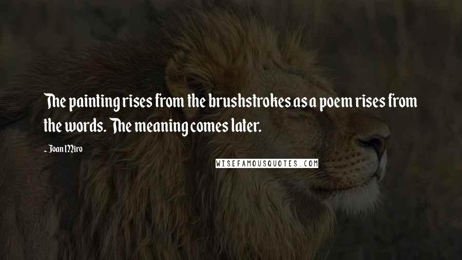 Joan Miro Quotes: The painting rises from the brushstrokes as a poem rises from the words. The meaning comes later.