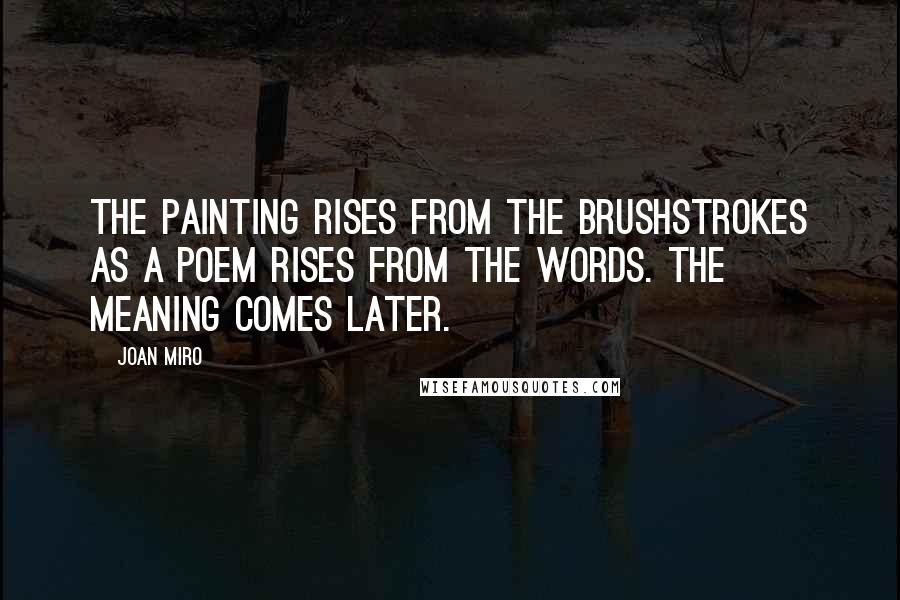 Joan Miro Quotes: The painting rises from the brushstrokes as a poem rises from the words. The meaning comes later.