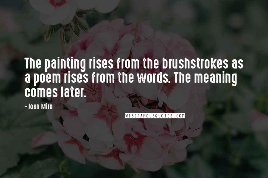 Joan Miro Quotes: The painting rises from the brushstrokes as a poem rises from the words. The meaning comes later.