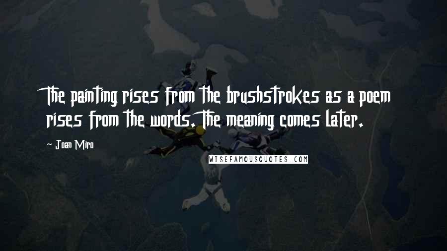 Joan Miro Quotes: The painting rises from the brushstrokes as a poem rises from the words. The meaning comes later.