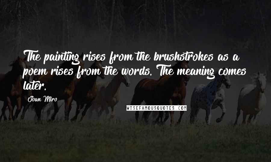 Joan Miro Quotes: The painting rises from the brushstrokes as a poem rises from the words. The meaning comes later.