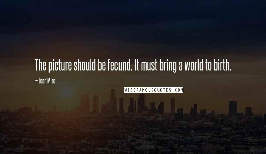 Joan Miro Quotes: The picture should be fecund. It must bring a world to birth.