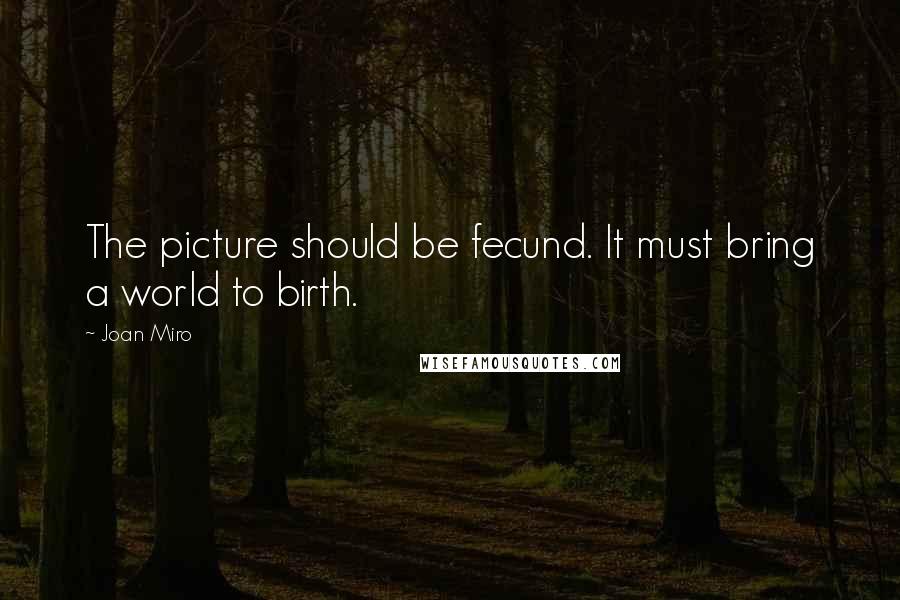 Joan Miro Quotes: The picture should be fecund. It must bring a world to birth.