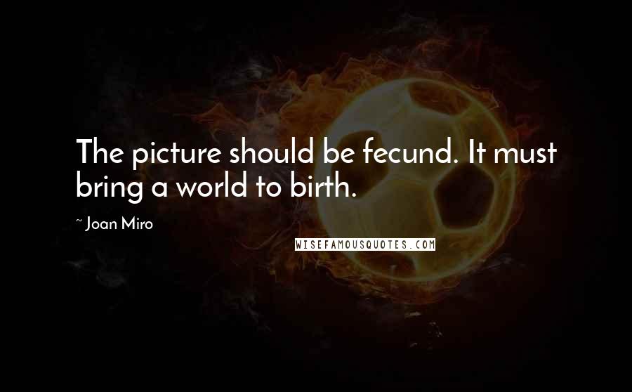 Joan Miro Quotes: The picture should be fecund. It must bring a world to birth.