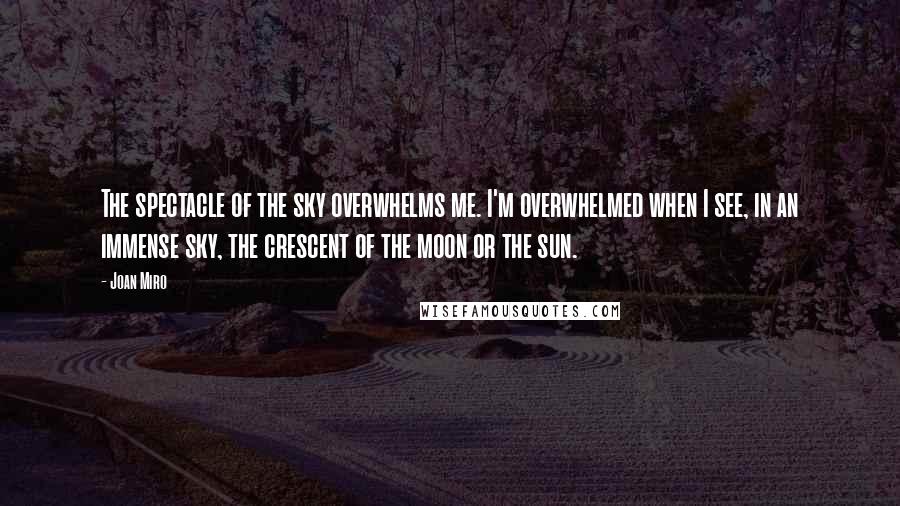 Joan Miro Quotes: The spectacle of the sky overwhelms me. I'm overwhelmed when I see, in an immense sky, the crescent of the moon or the sun.