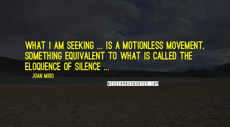 Joan Miro Quotes: What I am seeking ... is a motionless movement, something equivalent to what is called the eloquence of silence ...