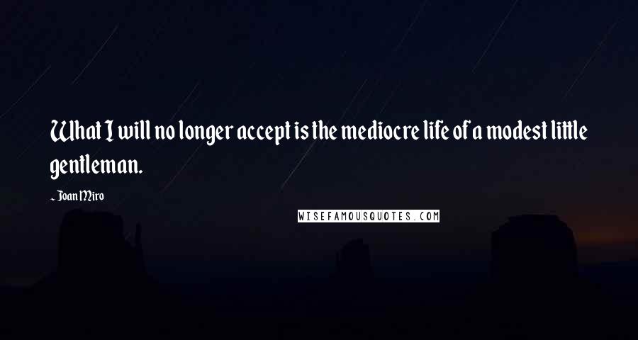 Joan Miro Quotes: What I will no longer accept is the mediocre life of a modest little gentleman.