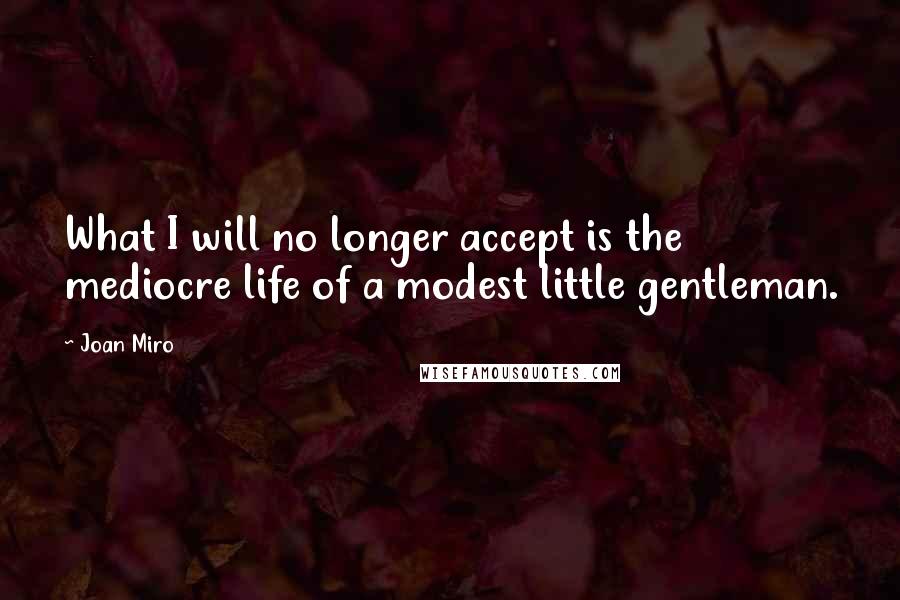 Joan Miro Quotes: What I will no longer accept is the mediocre life of a modest little gentleman.