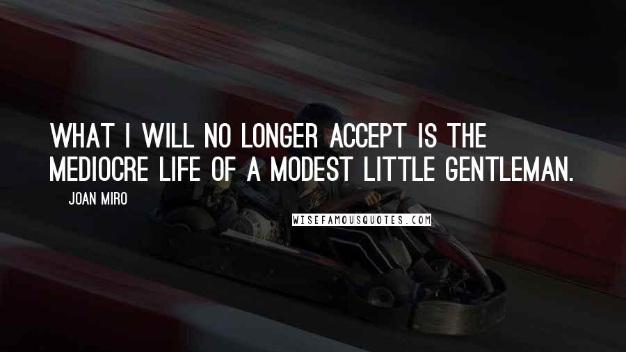 Joan Miro Quotes: What I will no longer accept is the mediocre life of a modest little gentleman.