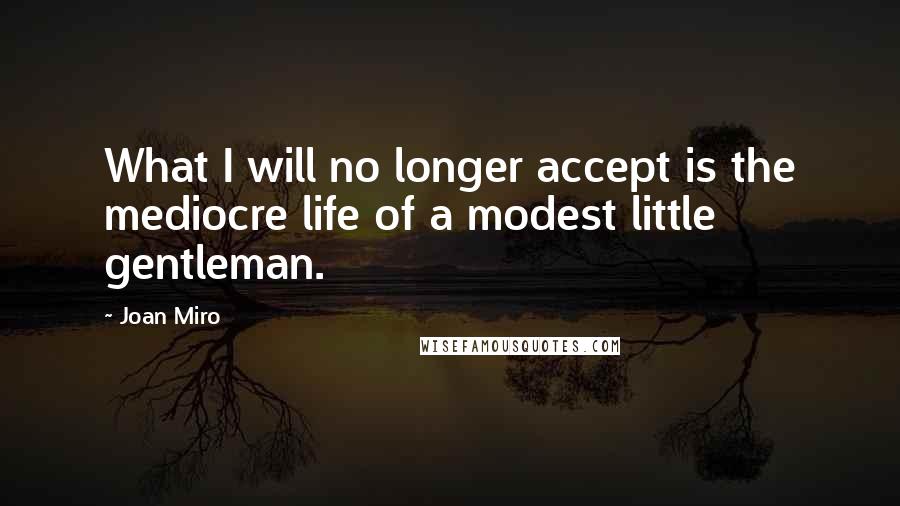 Joan Miro Quotes: What I will no longer accept is the mediocre life of a modest little gentleman.