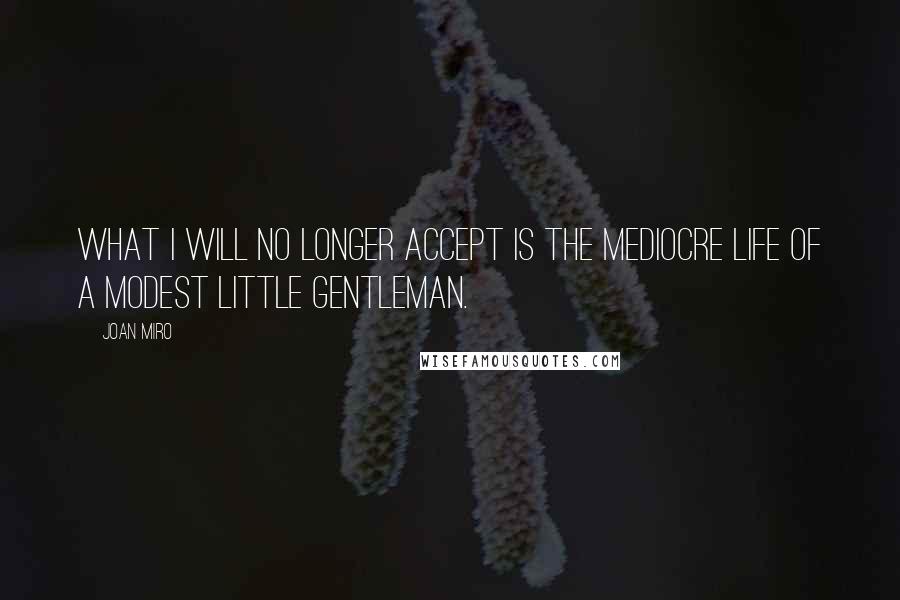 Joan Miro Quotes: What I will no longer accept is the mediocre life of a modest little gentleman.