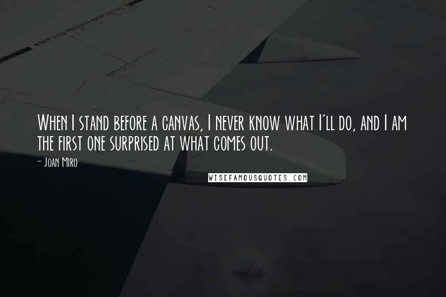 Joan Miro Quotes: When I stand before a canvas, I never know what I'll do, and I am the first one surprised at what comes out.