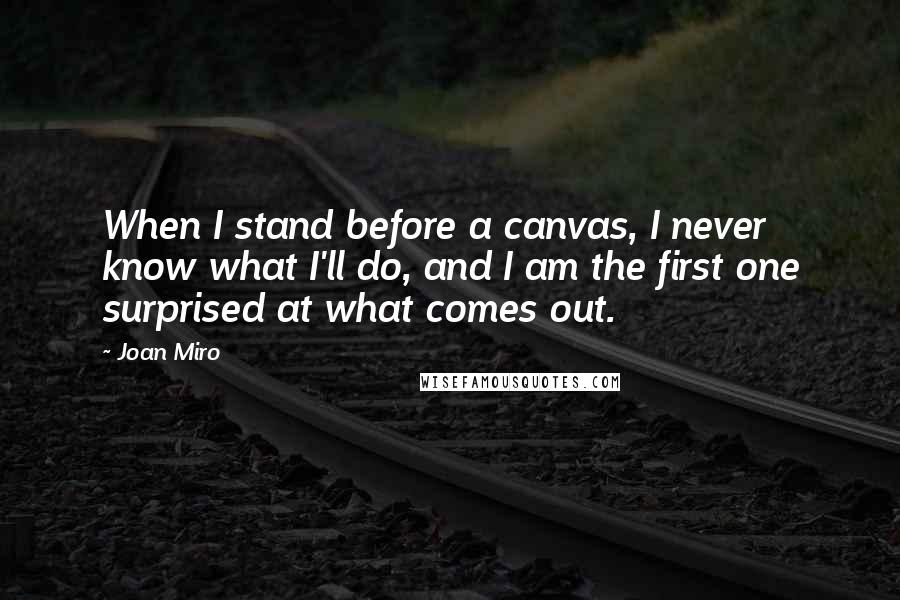 Joan Miro Quotes: When I stand before a canvas, I never know what I'll do, and I am the first one surprised at what comes out.