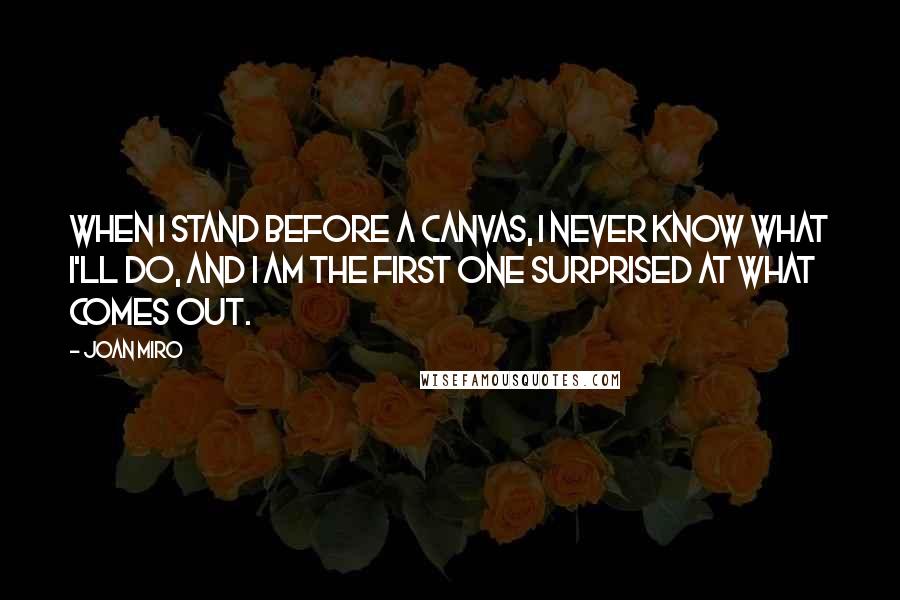 Joan Miro Quotes: When I stand before a canvas, I never know what I'll do, and I am the first one surprised at what comes out.