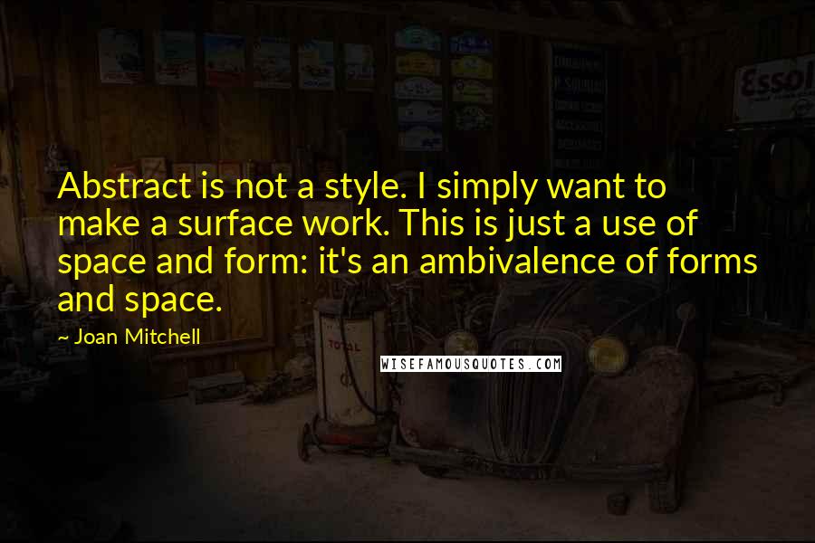 Joan Mitchell Quotes: Abstract is not a style. I simply want to make a surface work. This is just a use of space and form: it's an ambivalence of forms and space.
