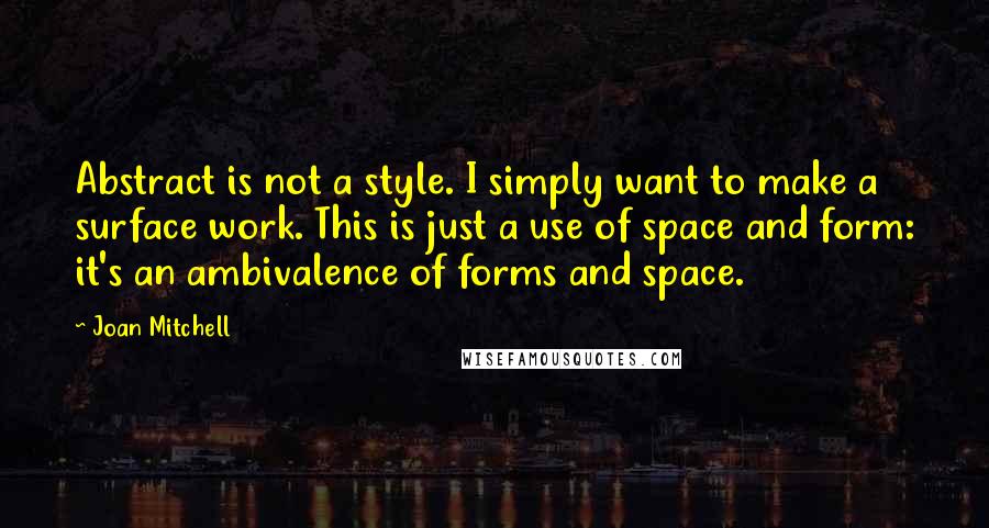 Joan Mitchell Quotes: Abstract is not a style. I simply want to make a surface work. This is just a use of space and form: it's an ambivalence of forms and space.