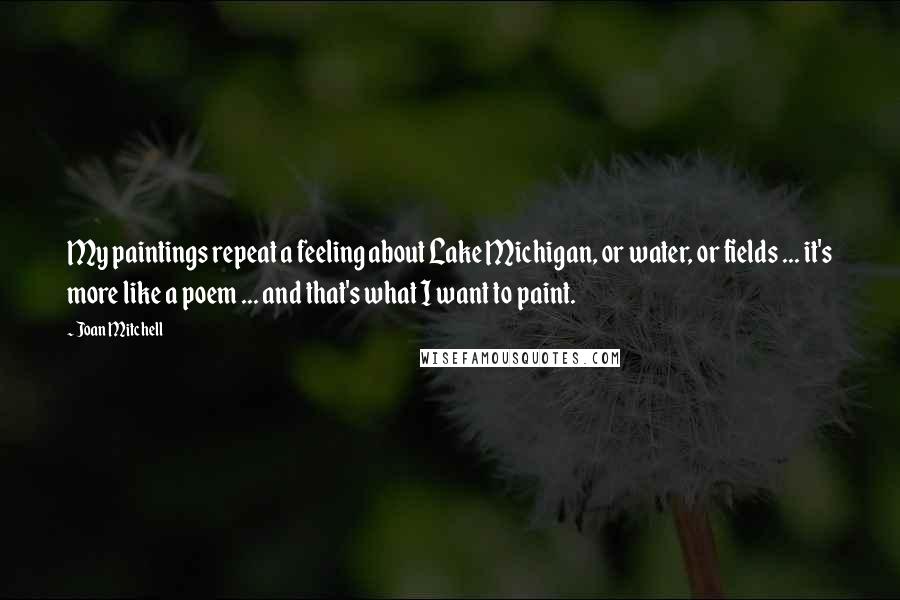 Joan Mitchell Quotes: My paintings repeat a feeling about Lake Michigan, or water, or fields ... it's more like a poem ... and that's what I want to paint.