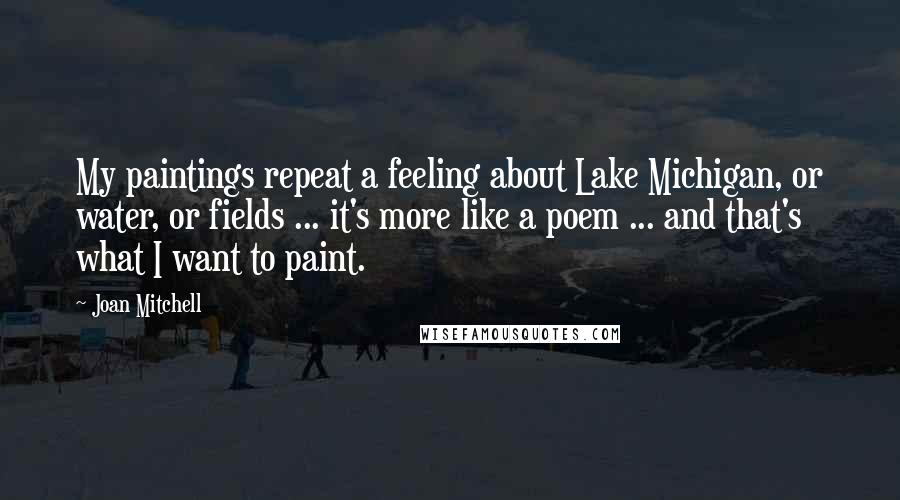 Joan Mitchell Quotes: My paintings repeat a feeling about Lake Michigan, or water, or fields ... it's more like a poem ... and that's what I want to paint.