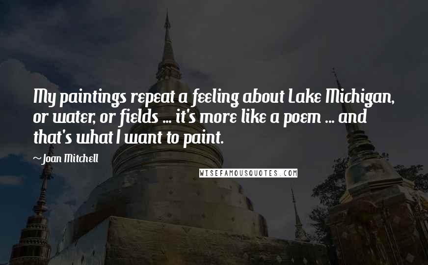 Joan Mitchell Quotes: My paintings repeat a feeling about Lake Michigan, or water, or fields ... it's more like a poem ... and that's what I want to paint.