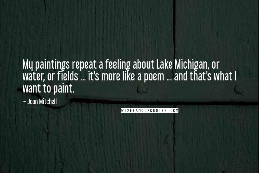 Joan Mitchell Quotes: My paintings repeat a feeling about Lake Michigan, or water, or fields ... it's more like a poem ... and that's what I want to paint.