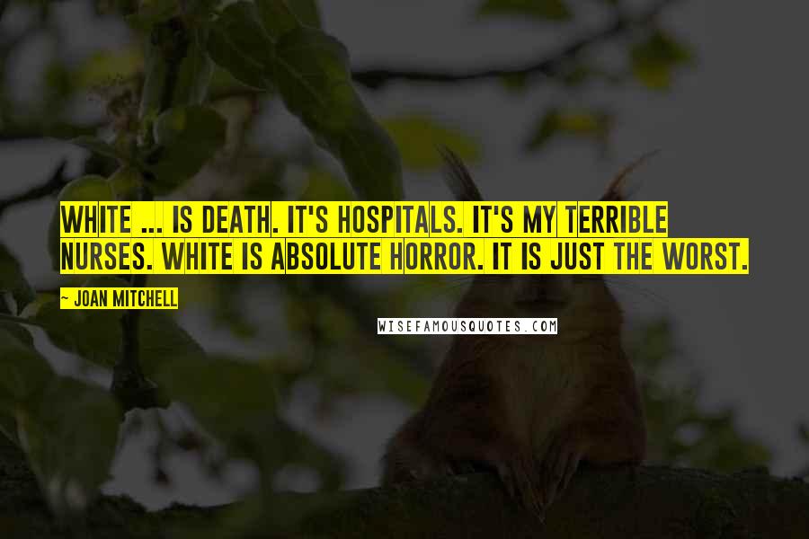 Joan Mitchell Quotes: White ... is death. It's hospitals. It's my terrible nurses. White is absolute horror. It is just the worst.