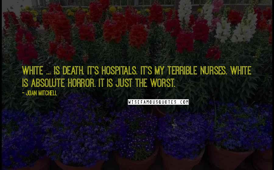 Joan Mitchell Quotes: White ... is death. It's hospitals. It's my terrible nurses. White is absolute horror. It is just the worst.