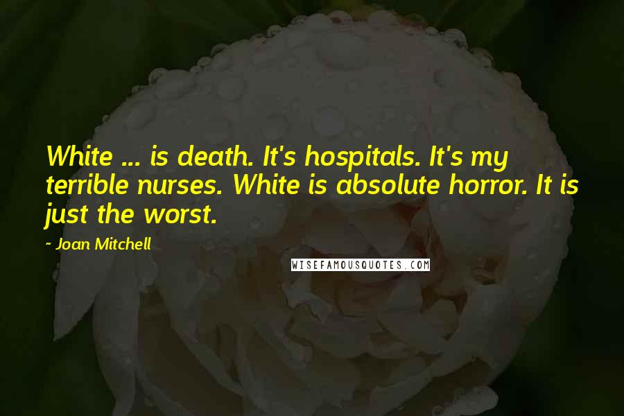 Joan Mitchell Quotes: White ... is death. It's hospitals. It's my terrible nurses. White is absolute horror. It is just the worst.