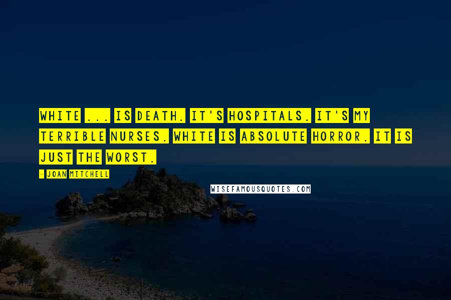 Joan Mitchell Quotes: White ... is death. It's hospitals. It's my terrible nurses. White is absolute horror. It is just the worst.