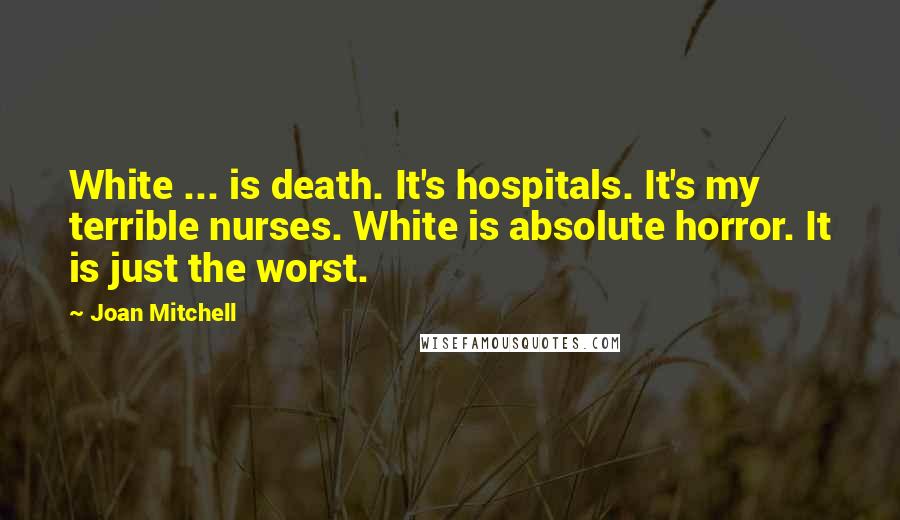 Joan Mitchell Quotes: White ... is death. It's hospitals. It's my terrible nurses. White is absolute horror. It is just the worst.