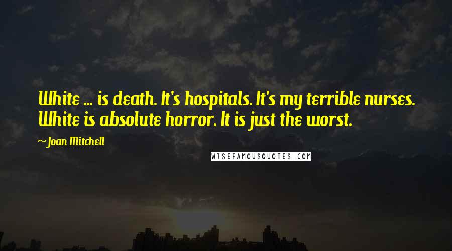 Joan Mitchell Quotes: White ... is death. It's hospitals. It's my terrible nurses. White is absolute horror. It is just the worst.