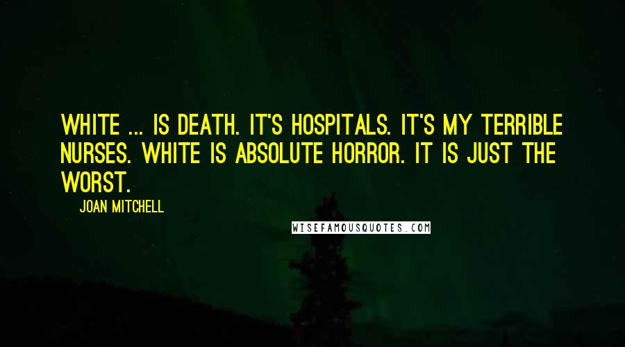 Joan Mitchell Quotes: White ... is death. It's hospitals. It's my terrible nurses. White is absolute horror. It is just the worst.