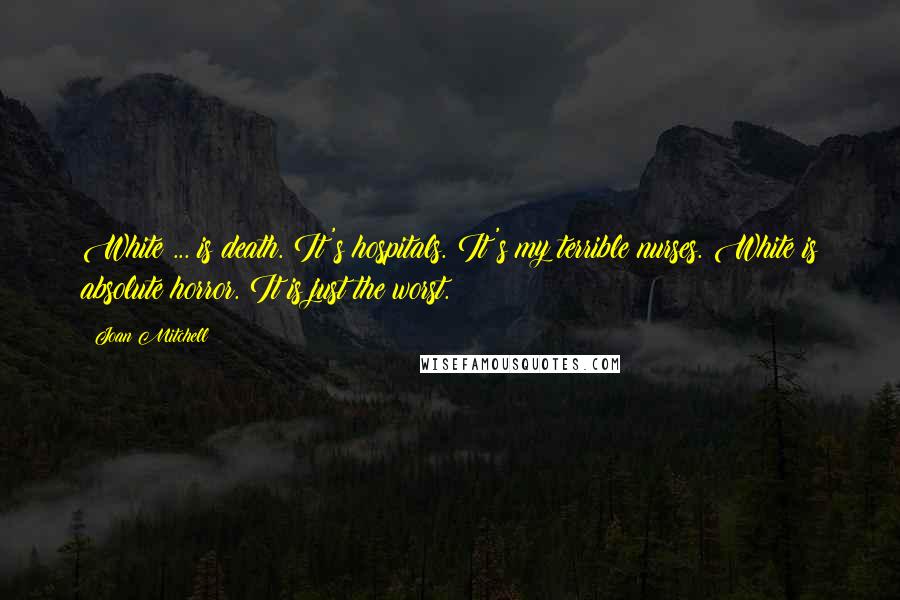 Joan Mitchell Quotes: White ... is death. It's hospitals. It's my terrible nurses. White is absolute horror. It is just the worst.