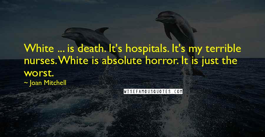 Joan Mitchell Quotes: White ... is death. It's hospitals. It's my terrible nurses. White is absolute horror. It is just the worst.