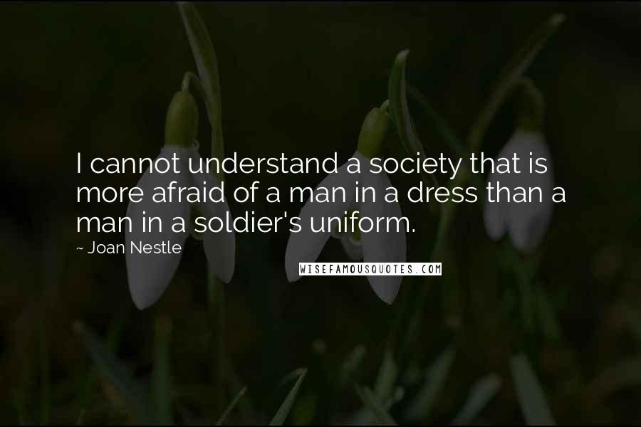 Joan Nestle Quotes: I cannot understand a society that is more afraid of a man in a dress than a man in a soldier's uniform.