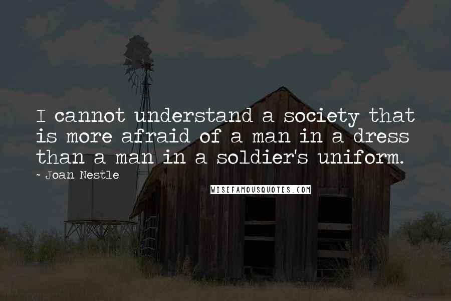 Joan Nestle Quotes: I cannot understand a society that is more afraid of a man in a dress than a man in a soldier's uniform.