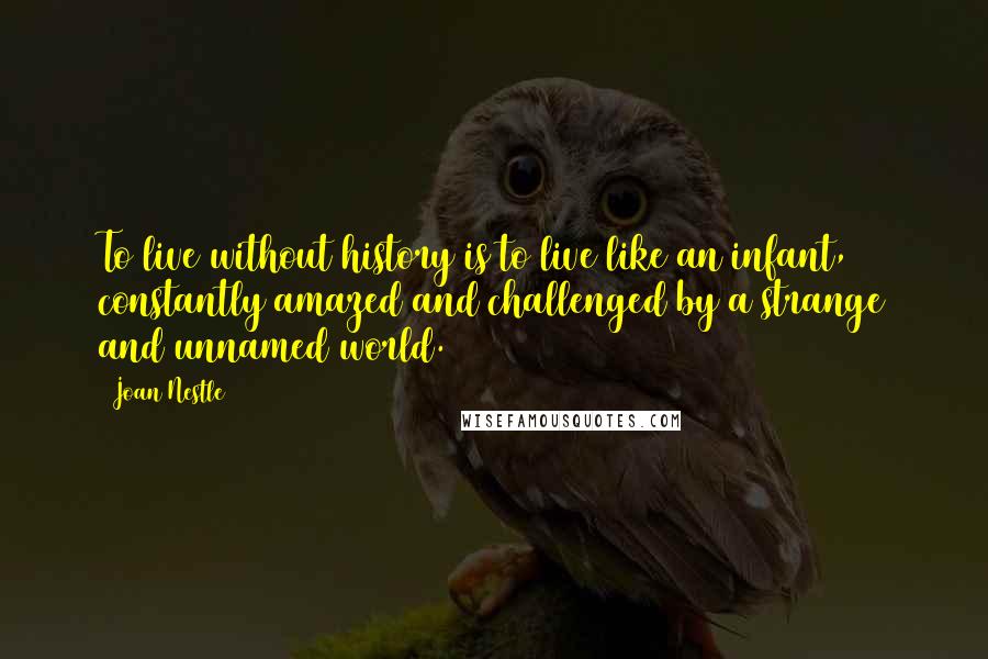 Joan Nestle Quotes: To live without history is to live like an infant, constantly amazed and challenged by a strange and unnamed world.