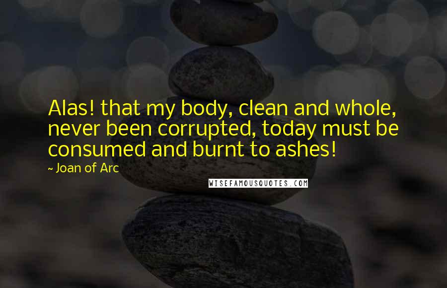 Joan Of Arc Quotes: Alas! that my body, clean and whole, never been corrupted, today must be consumed and burnt to ashes!