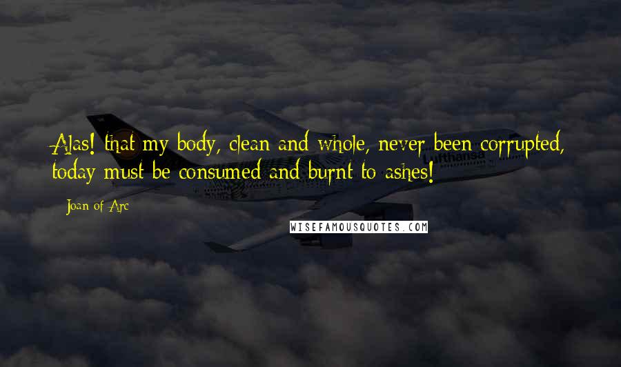 Joan Of Arc Quotes: Alas! that my body, clean and whole, never been corrupted, today must be consumed and burnt to ashes!