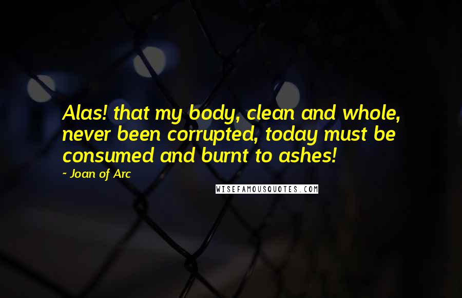 Joan Of Arc Quotes: Alas! that my body, clean and whole, never been corrupted, today must be consumed and burnt to ashes!