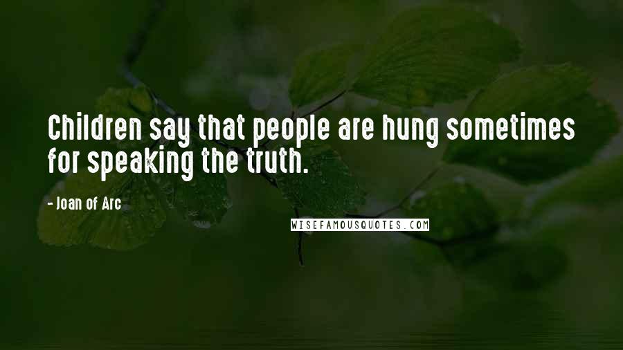 Joan Of Arc Quotes: Children say that people are hung sometimes for speaking the truth.