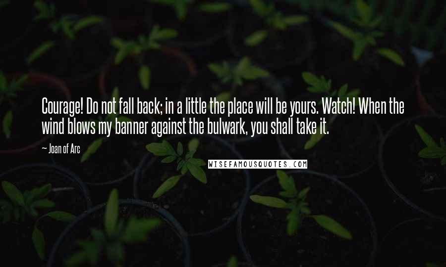 Joan Of Arc Quotes: Courage! Do not fall back; in a little the place will be yours. Watch! When the wind blows my banner against the bulwark, you shall take it.