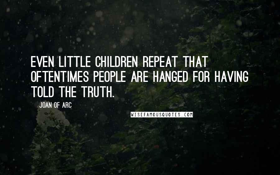 Joan Of Arc Quotes: Even little children repeat that oftentimes people are hanged for having told the truth.