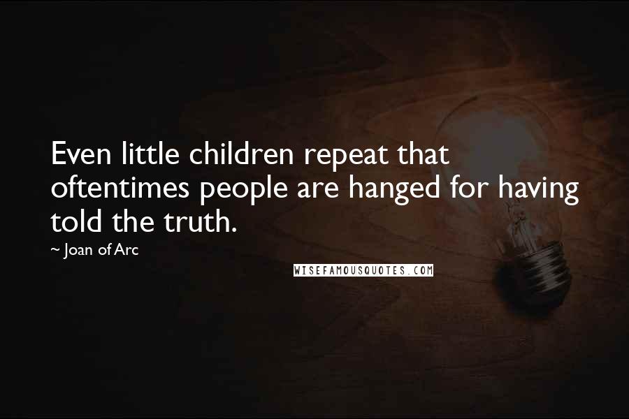 Joan Of Arc Quotes: Even little children repeat that oftentimes people are hanged for having told the truth.