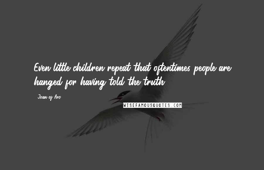 Joan Of Arc Quotes: Even little children repeat that oftentimes people are hanged for having told the truth.