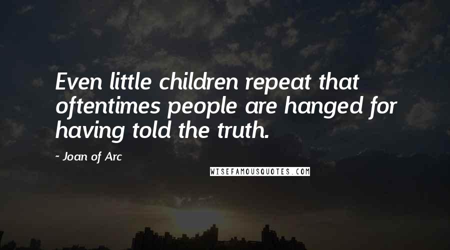 Joan Of Arc Quotes: Even little children repeat that oftentimes people are hanged for having told the truth.