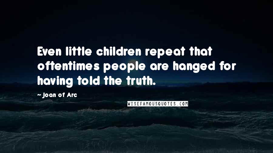 Joan Of Arc Quotes: Even little children repeat that oftentimes people are hanged for having told the truth.
