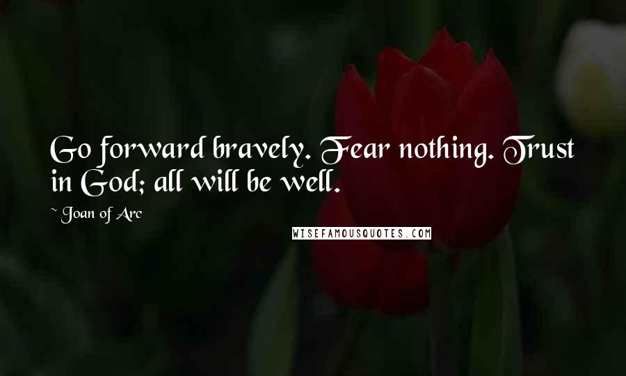 Joan Of Arc Quotes: Go forward bravely. Fear nothing. Trust in God; all will be well.