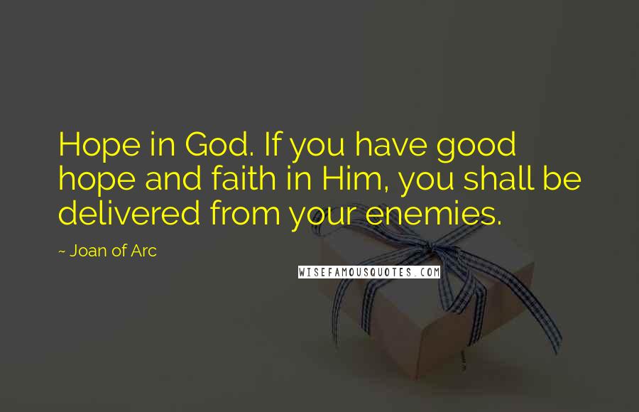 Joan Of Arc Quotes: Hope in God. If you have good hope and faith in Him, you shall be delivered from your enemies.